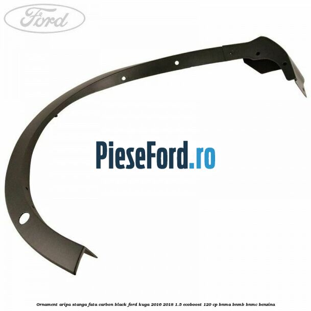 Ornament aripa stanga fata carbon black Ford Kuga 2016-2018 1.5 EcoBoost 120 cp BNMA, BNMB, BNMC benzina