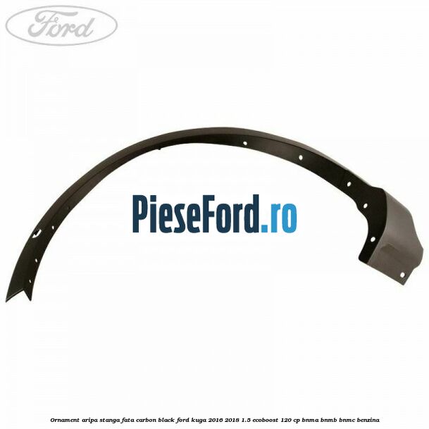 Ornament aripa stanga fata carbon black Ford Kuga 2016-2018 1.5 EcoBoost 120 cp BNMA, BNMB, BNMC benzina