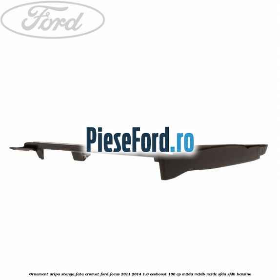Ornament aripa stanga fata cromat Ford Focus 2011-2014 1.0 EcoBoost 100 cp Ornament aripa stanga fata cromat Ford Focus 2011-2014 1.0 EcoBoost 100 cp M2DA, M2DB, M2DC, SFDA, SFDB benzina