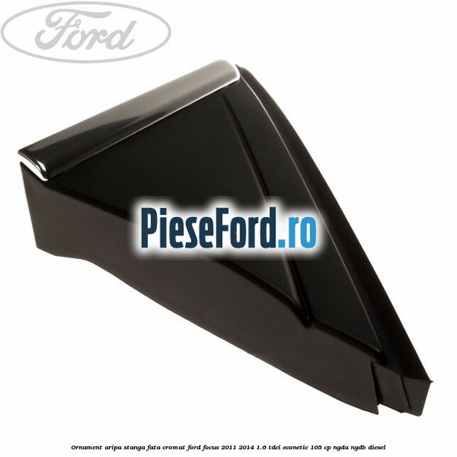 Ornament aripa stanga fata cromat Ford Focus 2011-2014 1.6 TDCi ECOnetic 105 cp NGDA, NGDB diesel