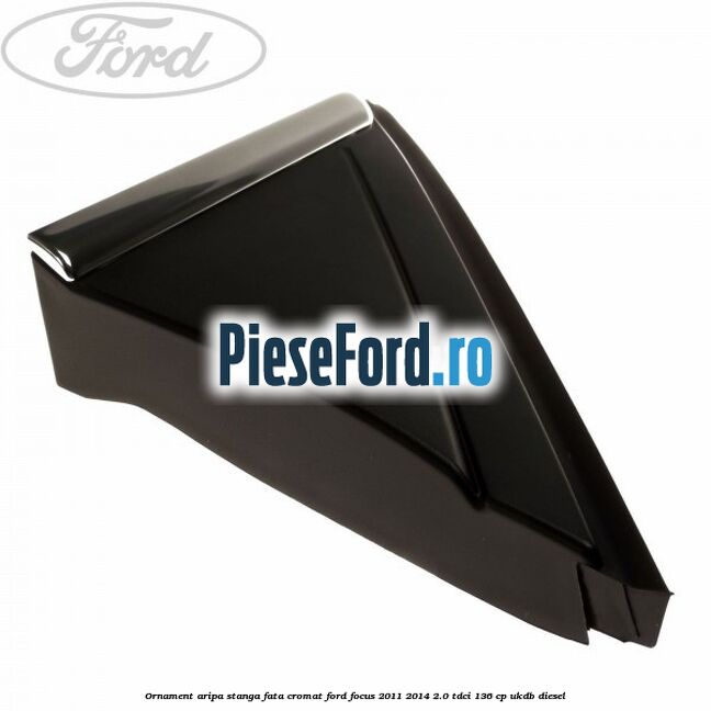 Ornament aripa stanga fata cromat Ford Focus 2011-2014 2.0 TDCi 136 cp UKDB diesel