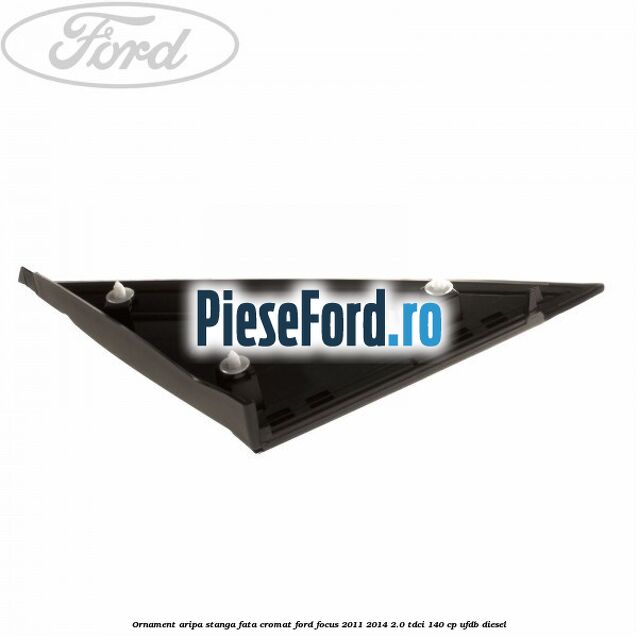 Ornament aripa stanga fata cromat Ford Focus 2011-2014 2.0 TDCi 140 cp UFDB diesel