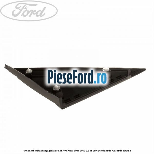 Ornament aripa stanga fata cromat Ford Focus 2014-2018 2.0 ST 250 cp Ornament aripa stanga fata cromat Ford Focus 2014-2018 2.0 ST 250 cp R9DA, R9DB, R9DC, R9DD benzina