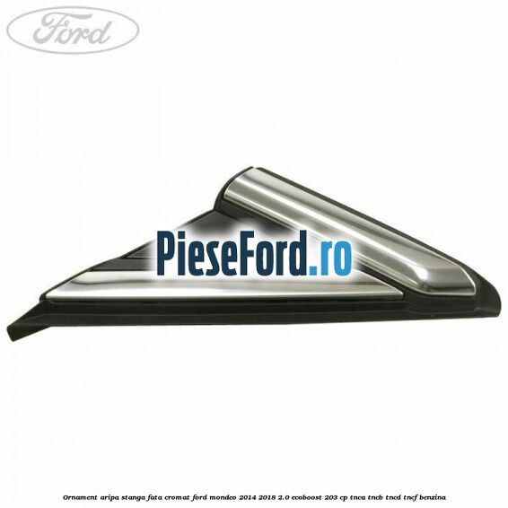 Ornament aripa stanga fata cromat Ford Mondeo 2014-2018 2.0 EcoBoost 203 cp TNCA, TNCB, TNCD, TNCF benzina