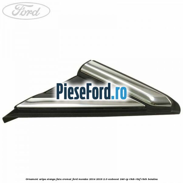 Ornament aripa stanga fata cromat Ford Mondeo 2014-2018 2.0 EcoBoost 240 cp R9CB, R9CF, R9CH benzina