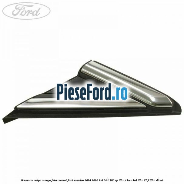 Ornament aripa stanga fata cromat Ford Mondeo 2014-2018 2.0 TDCi 150 cp Ornament aripa stanga fata cromat Ford Mondeo 2014-2018 2.0 TDCi 150 cp T7CA, T7CC, T7CD, T7CE, T7CF, T7CN diesel