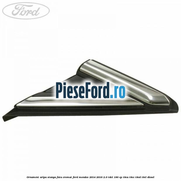 Ornament aripa stanga fata cromat Ford Mondeo 2014-2018 2.0 TDCi 180 cp T8CA, T8CC, T8CD, T8CL diesel