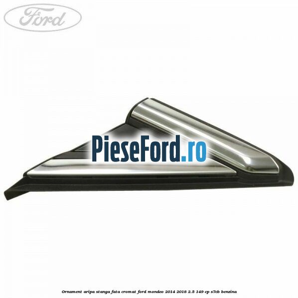 Ornament aripa stanga fata cromat Ford Mondeo 2014-2018 2.5 149 cp S7CB benzina