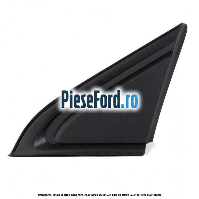 Ornament aripa stanga fata Ford Edge 2016-2018 2.0 TDCi Bi-Turbo 210 cp T9CE, T9CF diesel