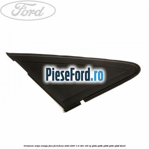 Ornament aripa stanga fata Ford Focus 2004-2007 1.6 TDCi 109 cp Ornament aripa stanga fata Ford Focus 2004-2007 1.6 TDCi 109 cp G8DA, G8DB, G8DD, G8DE, G8DF diesel
