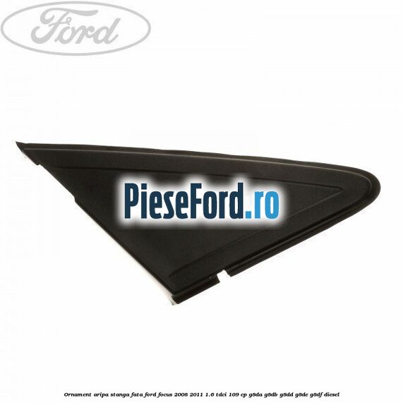Ornament aripa stanga fata Ford Focus 2008-2011 1.6 TDCi 109 cp G8DA, G8DB, G8DD, G8DE, G8DF diesel