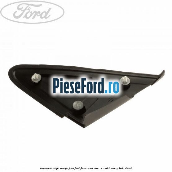 Ornament aripa stanga fata Ford Focus 2008-2011 2.0 TDCi 110 cp Ornament aripa stanga fata Ford Focus 2008-2011 2.0 TDCi 110 cp IXDA diesel