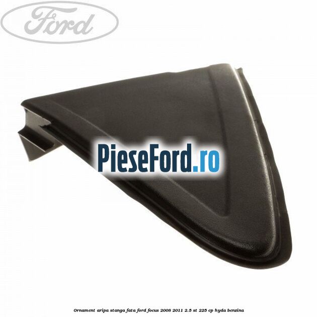 Ornament aripa stanga fata Ford Focus 2008-2011 2.5 ST 225 cp HYDA benzina