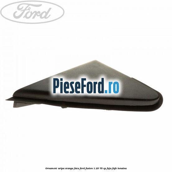 Ornament aripa stanga fata Ford Fusion 1.25 75 cp FUJA, FUJB benzina