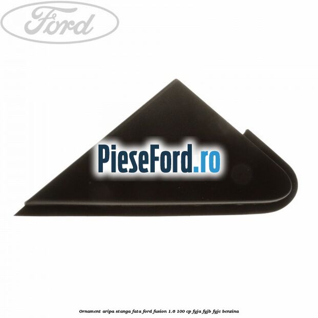 Ornament aripa stanga fata Ford Fusion 1.6 100 cp FYJA, FYJB, FYJC benzina