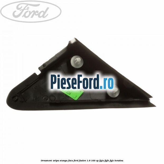 Ornament aripa stanga fata Ford Fusion 1.6 100 cp FYJA, FYJB, FYJC benzina