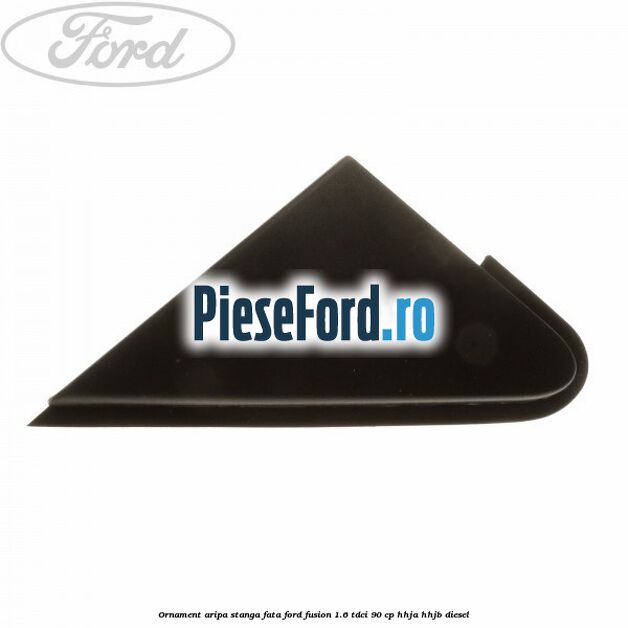 Ornament aripa stanga fata Ford Fusion 1.6 TDCi 90 cp HHJA, HHJB diesel