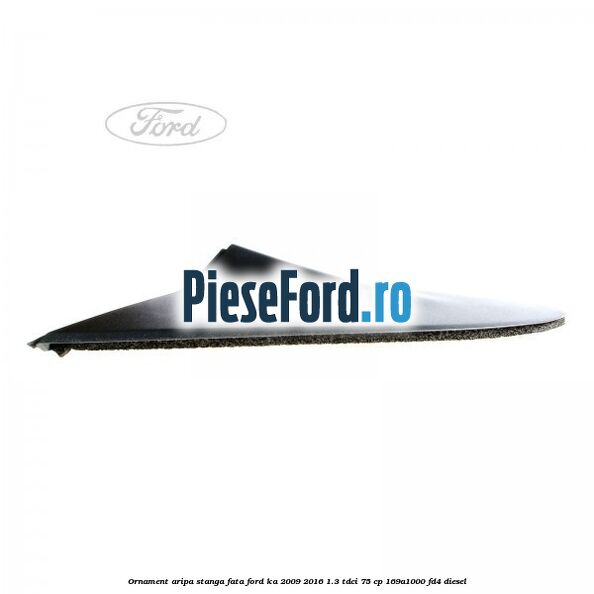 Ornament aripa stanga fata Ford Ka 2009-2016 1.3 TDCi 75 cp 169A1000, FD4 diesel