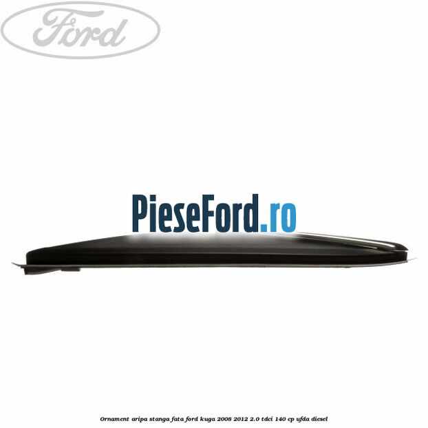 Ornament aripa stanga fata Ford Kuga 2008-2012 2.0 TDCI 140 cp Ornament aripa stanga fata Ford Kuga 2008-2012 2.0 TDCI 140 cp UFDA diesel