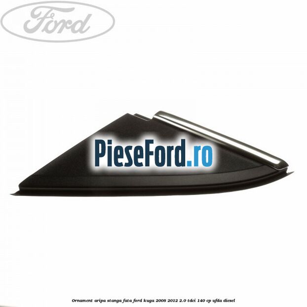 Ornament aripa stanga fata Ford Kuga 2008-2012 2.0 TDCI 140 cp Ornament aripa stanga fata Ford Kuga 2008-2012 2.0 TDCI 140 cp UFDA diesel