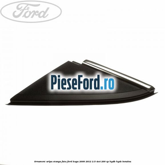 Ornament aripa stanga fata Ford Kuga 2008-2012 2.5 4x4 200 cp HYDB, HYDC benzina