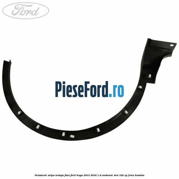 Ornament aripa stanga fata Ford Kuga 2013-2016 1.6 EcoBoost 4x4 182 cp JTMA benzina