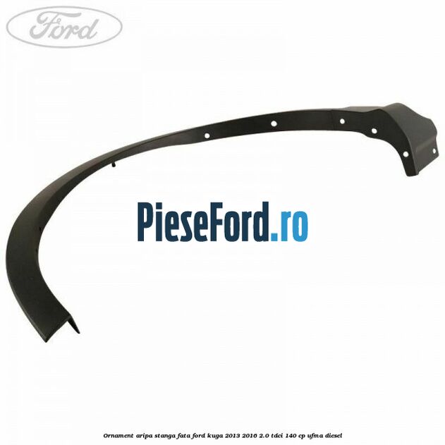 Ornament aripa stanga fata Ford Kuga 2013-2016 2.0 TDCi 140 cp Ornament aripa stanga fata Ford Kuga 2013-2016 2.0 TDCi 140 cp UFMA diesel
