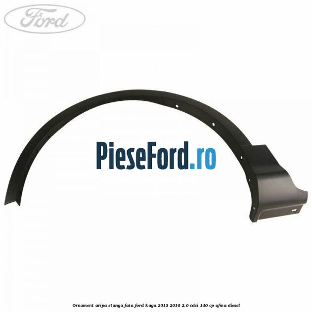 Ornament aripa stanga fata Ford Kuga 2013-2016 2.0 TDCi 140 cp Ornament aripa stanga fata Ford Kuga 2013-2016 2.0 TDCi 140 cp UFMA diesel