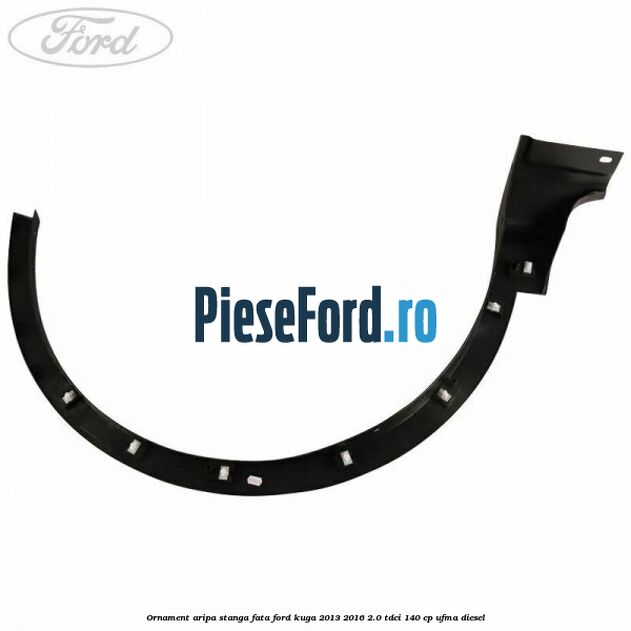 Ornament aripa stanga fata Ford Kuga 2013-2016 2.0 TDCi 140 cp Ornament aripa stanga fata Ford Kuga 2013-2016 2.0 TDCi 140 cp UFMA diesel