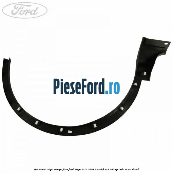 Ornament aripa stanga fata Ford Kuga 2013-2016 2.0 TDCi 4x4 163 cp TXDA, TXMA diesel