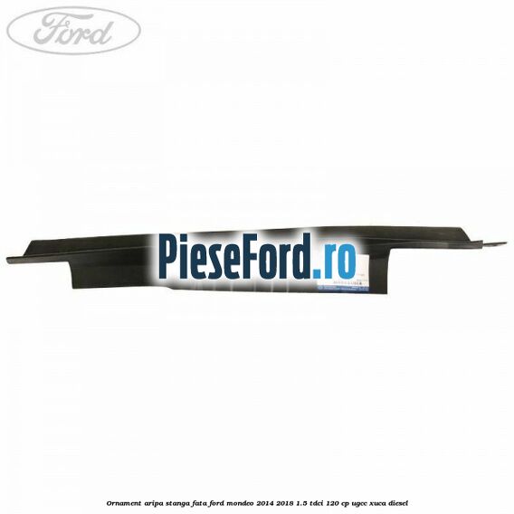 Ornament aripa stanga fata Ford Mondeo 2014-2018 1.5 TDCi 120 cp UGCC, XUCA diesel