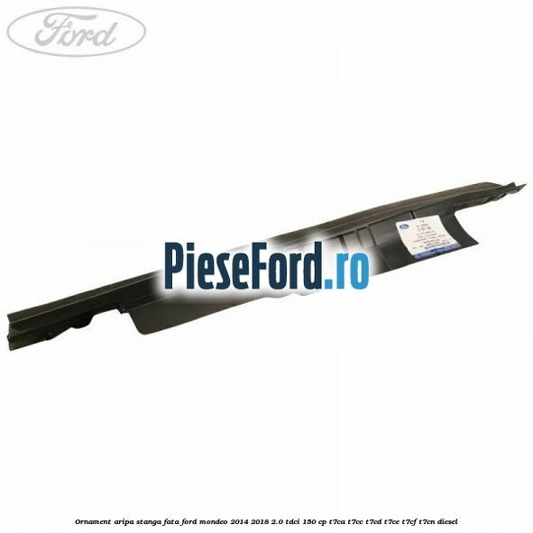 Ornament aripa stanga fata Ford Mondeo 2014-2018 2.0 TDCi 150 cp T7CA, T7CC, T7CD, T7CE, T7CF, T7CN diesel