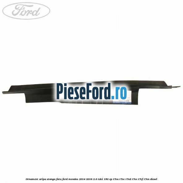 Ornament aripa stanga fata Ford Mondeo 2014-2018 2.0 TDCi 150 cp Ornament aripa stanga fata Ford Mondeo 2014-2018 2.0 TDCi 150 cp T7CA, T7CC, T7CD, T7CE, T7CF, T7CN diesel