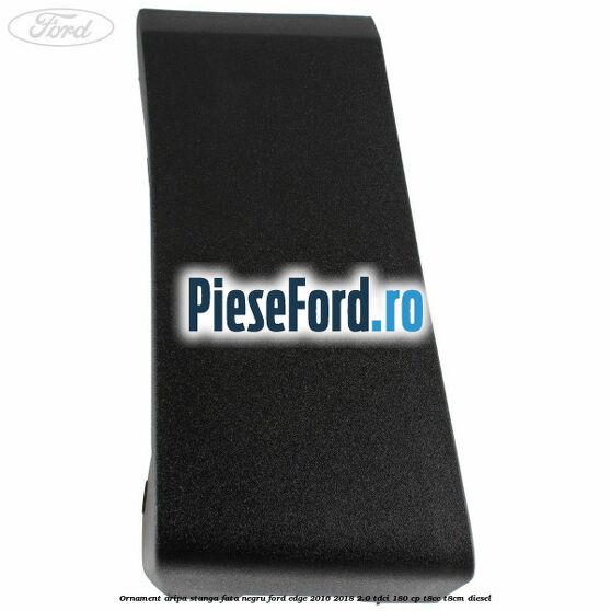 Ornament aripa stanga fata negru Ford Edge 2016-2018 2.0 TDCi 180 cp T8CC, T8CM diesel