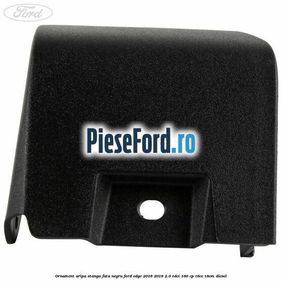 Ornament aripa stanga fata negru Ford Edge 2016-2018 2.0 TDCi 180 cp T8CC, T8CM diesel