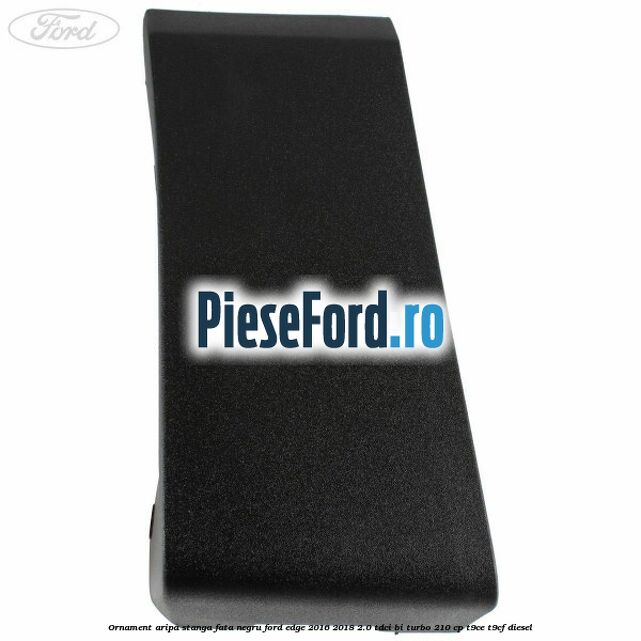 Ornament aripa stanga fata negru Ford Edge 2016-2018 2.0 TDCi Bi-Turbo 210 cp T9CE, T9CF diesel