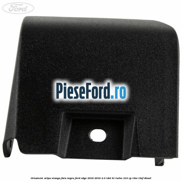 Ornament aripa stanga fata negru Ford Edge 2016-2018 2.0 TDCi Bi-Turbo 210 cp T9CE, T9CF diesel