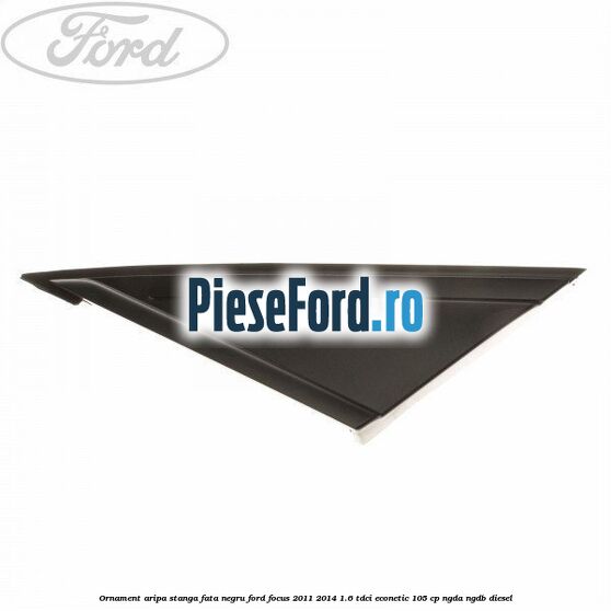 Ornament aripa stanga fata negru Ford Focus 2011-2014 1.6 TDCi ECOnetic 105 cp NGDA, NGDB diesel