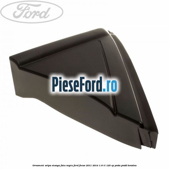 Ornament aripa stanga fata negru Ford Focus 2011-2014 1.6 Ti 125 cp PNDA, PNDD benzina