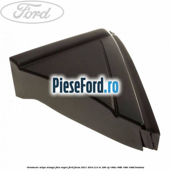 Ornament aripa stanga fata negru Ford Focus 2011-2014 2.0 ST 250 cp R9DA, R9DB, R9DC, R9DD benzina