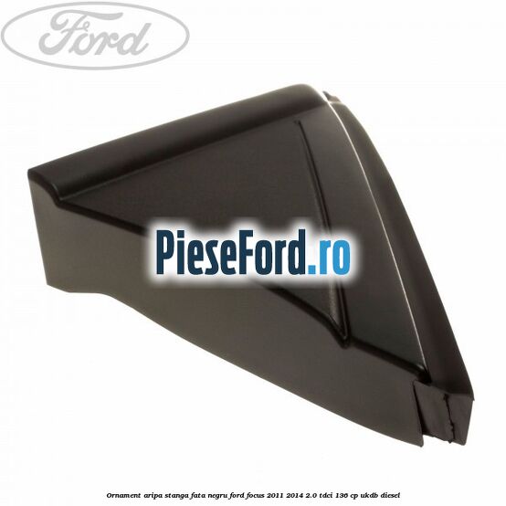Ornament aripa stanga fata negru Ford Focus 2011-2014 2.0 TDCi 136 cp UKDB diesel