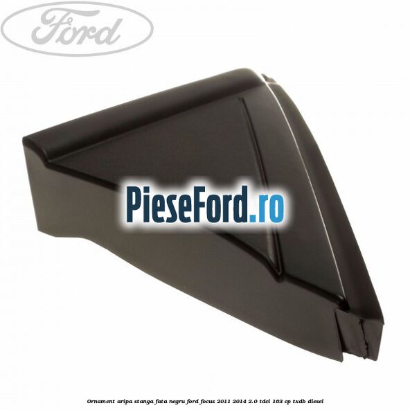 Ornament aripa stanga fata negru Ford Focus 2011-2014 2.0 TDCi 163 cp TXDB diesel