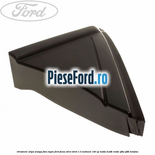 Ornament aripa stanga fata negru Ford Focus 2014-2018 1.0 EcoBoost 100 cp Ornament aripa stanga fata negru Ford Focus 2014-2018 1.0 EcoBoost 100 cp M2DA, M2DB, M2DC, SFDA, SFDB benzina