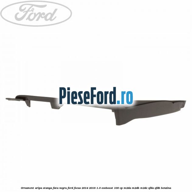 Ornament aripa stanga fata negru Ford Focus 2014-2018 1.0 EcoBoost 100 cp Ornament aripa stanga fata negru Ford Focus 2014-2018 1.0 EcoBoost 100 cp M2DA, M2DB, M2DC, SFDA, SFDB benzina