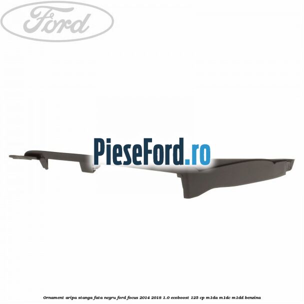 Ornament aripa stanga fata negru Ford Focus 2014-2018 1.0 EcoBoost 125 cp M1DA, M1DC, M1DD benzina