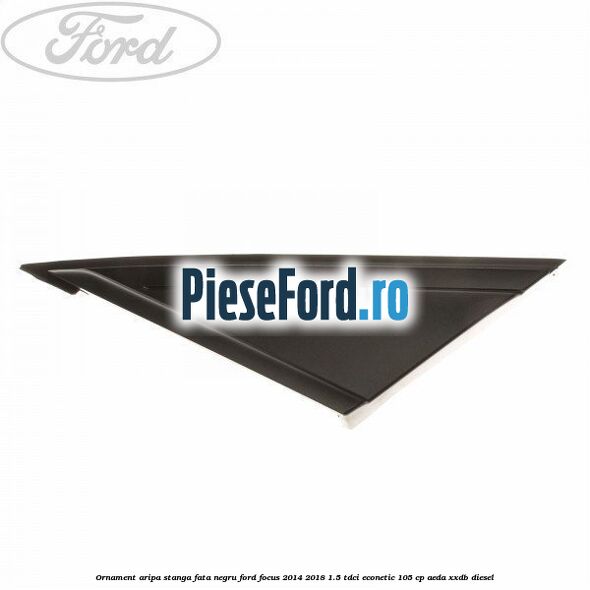 Ornament aripa stanga fata negru Ford Focus 2014-2018 1.5 TDCi ECOnetic 105 cp AEDA, XXDB diesel