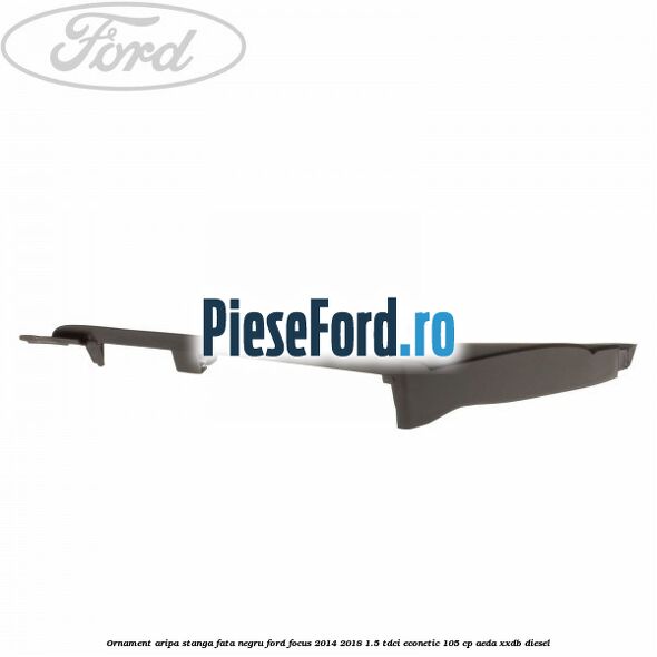 Ornament aripa stanga fata negru Ford Focus 2014-2018 1.5 TDCi ECOnetic 105 cp AEDA, XXDB diesel