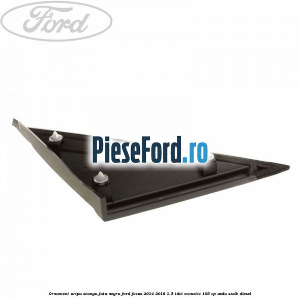 Ornament aripa stanga fata negru Ford Focus 2014-2018 1.5 TDCi ECOnetic 105 cp AEDA, XXDB diesel