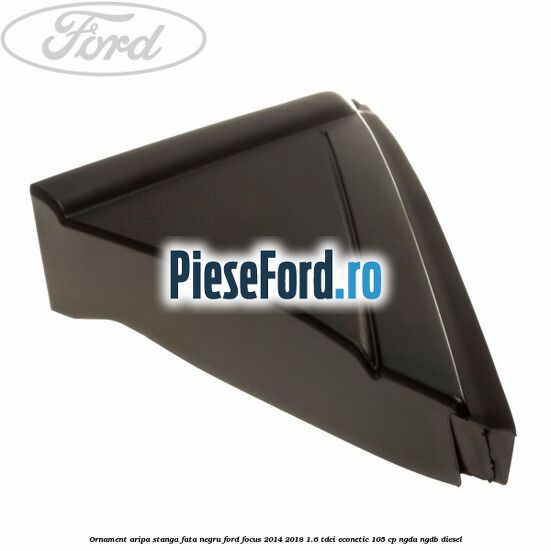 Ornament aripa stanga fata negru Ford Focus 2014-2018 1.6 TDCi ECOnetic 105 cp NGDA, NGDB diesel