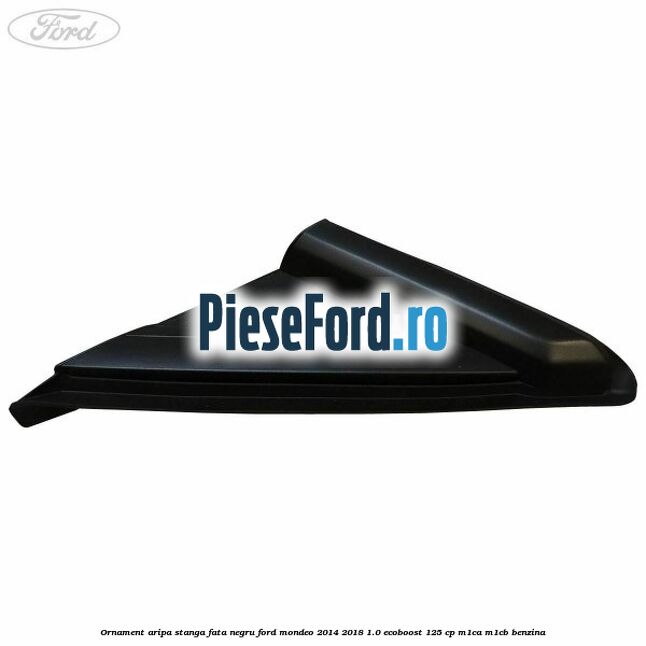 Ornament aripa stanga fata negru Ford Mondeo 2014-2018 1.0 EcoBoost 125 cp M1CA, M1CB benzina